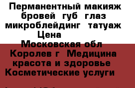 Перманентный макияж бровей, губ, глаз, микроблейдинг, татуаж › Цена ­ 5 000 - Московская обл., Королев г. Медицина, красота и здоровье » Косметические услуги   
